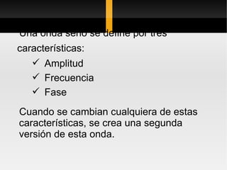 Una onda seno se define por tres
características:
    Amplitud
    Frecuencia
    Fase

Cuando se cambian cualquiera de estas
características, se crea una segunda
versión de esta onda.
 