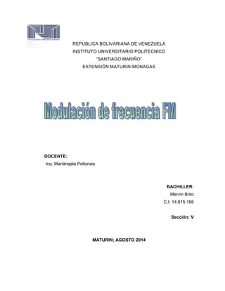 REPUBLICA BOLIVARIANA DE VENEZUELA
INSTITUTO UNIVERSITARIO POLITECNICO
“SANTIAGO MARIÑO”
EXTENSIÓN MATURIN-MONAGAS
DOCENTE:
Ing. Mariángela Pollonais
BACHILLER:
Mervin Brito
C.I: 14.815.166
Sección: V
MATURIN; AGOSTO 2014
 