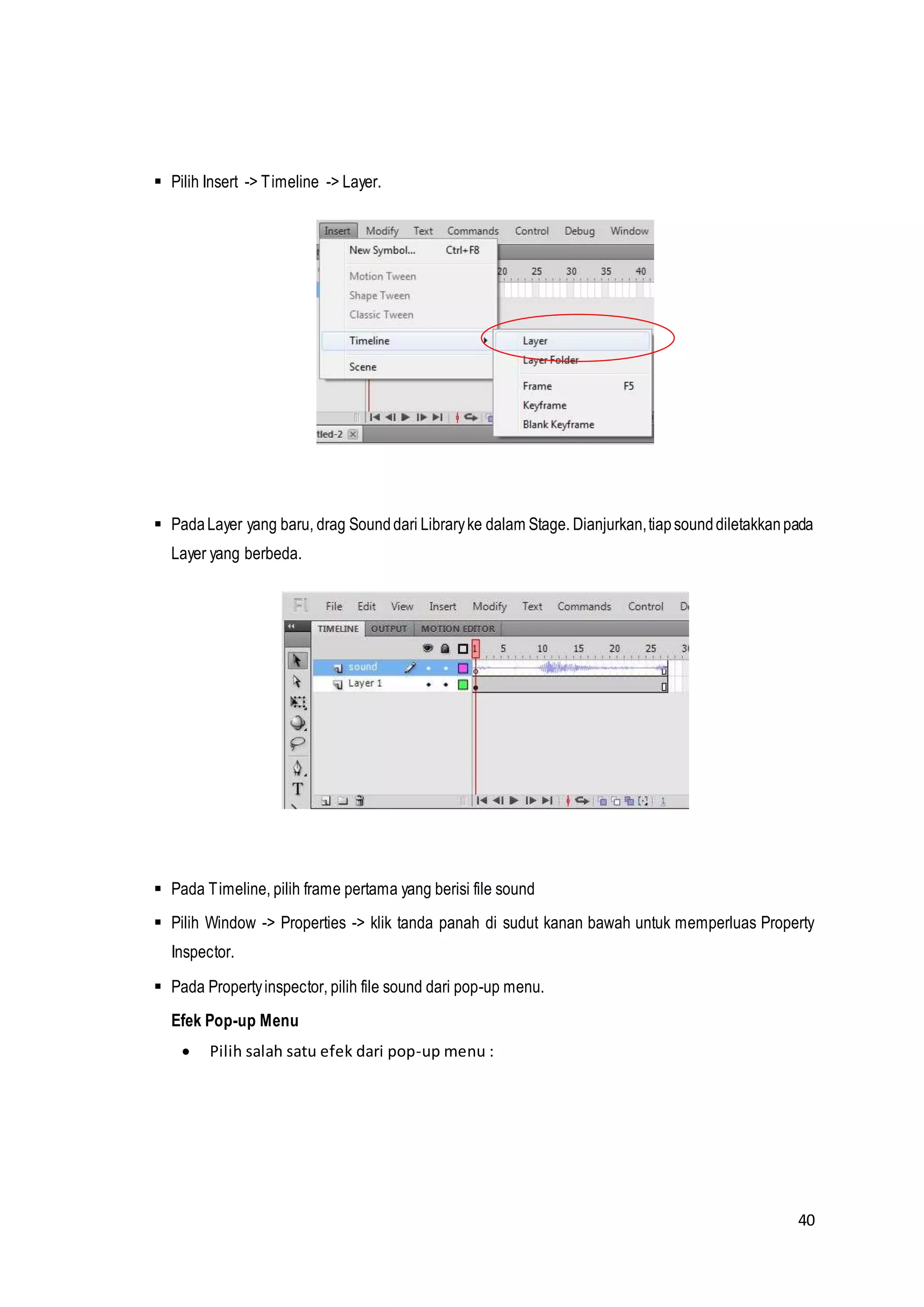 40
 Pilih Insert -> Timeline -> Layer.
 PadaLayer yang baru, drag Sounddari Libraryke dalam Stage. Dianjurkan,tiapsounddiletakkanpada
Layer yang berbeda.
 Pada Timeline, pilih frame pertama yang berisi file sound
 Pilih Window -> Properties -> klik tanda panah di sudut kanan bawah untuk memperluas Property
Inspector.
 Pada Propertyinspector, pilih file sound dari pop-up menu.
Efek Pop-up Menu
 Pilih salah satu efek dari pop-up menu :
 