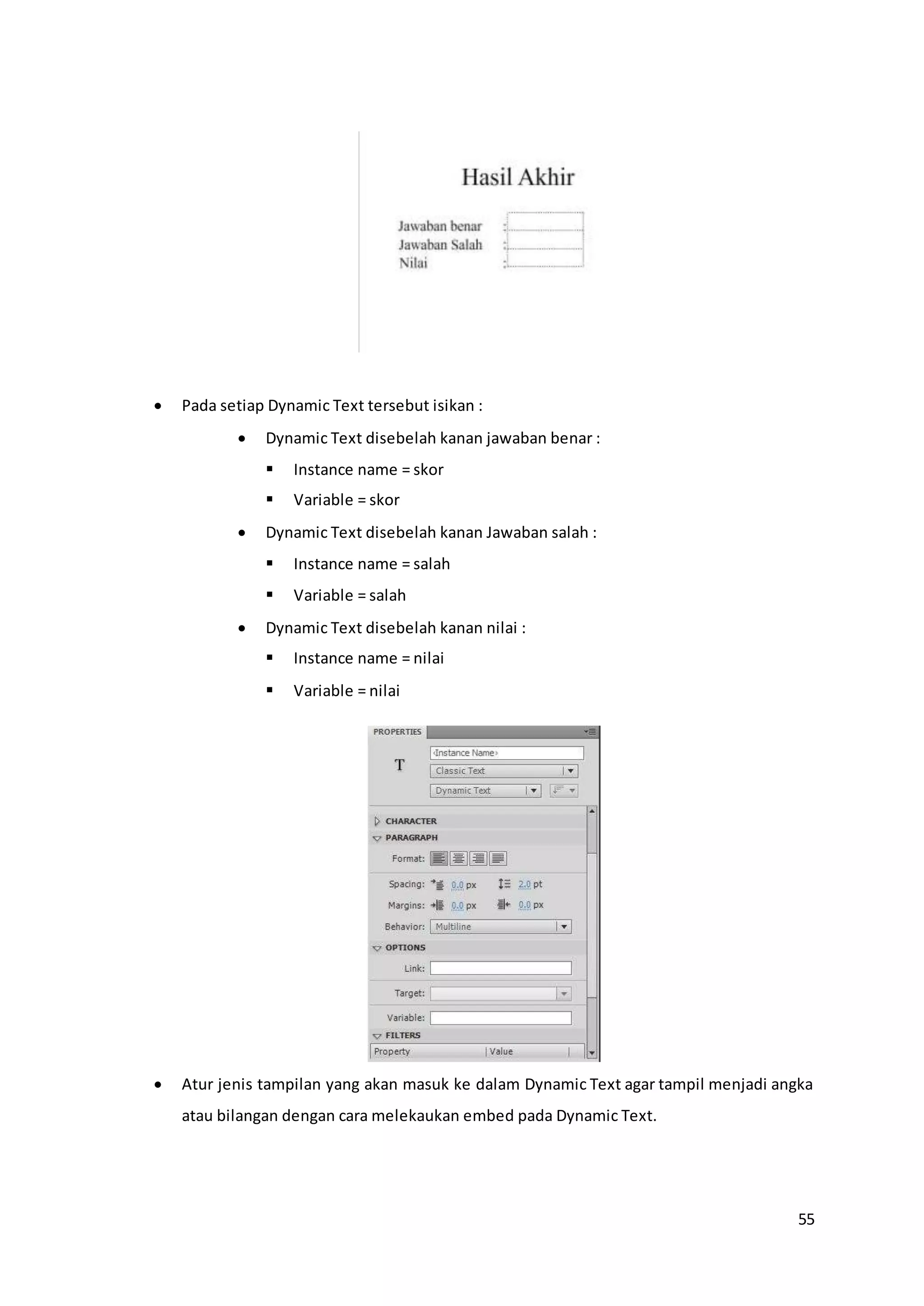 55
 Pada setiap Dynamic Text tersebut isikan :
 Dynamic Text disebelah kanan jawaban benar :
 Instance name = skor
 Variable = skor
 Dynamic Text disebelah kanan Jawaban salah :
 Instance name = salah
 Variable = salah
 Dynamic Text disebelah kanan nilai :
 Instance name = nilai
 Variable = nilai
 Atur jenis tampilan yang akan masuk ke dalam Dynamic Text agar tampil menjadi angka
atau bilangan dengan cara melekaukan embed pada Dynamic Text.
 