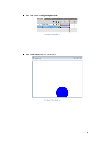 16
 Lalu time line akanmenjadi sepertiberikut.
Membuat Motion Guide 12
 Lalu untukmengujinyatekanCtrl+Enter
Membuat Motion Guide 13
 