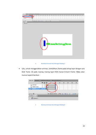 22
Membuat Animasi HurufDengan Masking 7
 Lalu, untuk menggerakkan animasi, tambahkan frame pada setiap layer dengan cara
blok frame 10 pada masing masing layer→klik kanan→Insert Frame. Maka akan
muncul seperti berikut :
Membuat Animasi HurufDengan Masking 8
 