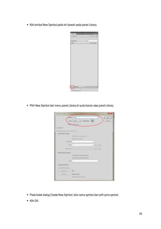 34
 Klik tombol New Symbol pada kiri bawah pada panel Library
 Pilih New Symbol dari menu panel Librarydi sudut kanan atas panel Library
 Pada kotak dialog Create New Symbol, tulis nama symbol dan pilih jenis symbol.
 Klik OK.
 