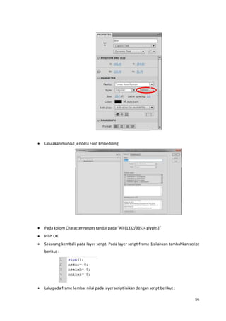 56
 Lalu akan muncul jendela Font Embedding
 Pada kolom Character ranges tandai pada “All (1332/93514 glyphs)”
 Pilih OK
 Sekarang kembali pada layer script. Pada layer script frame 1 silahkan tambahkan script
berikut :
 Lalu pada frame lembar nilai pada layer script isikan dengan script berikut :
 