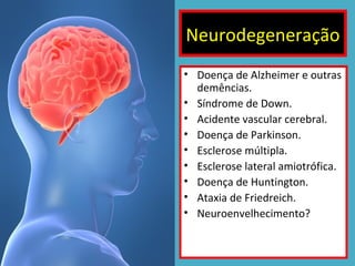 Neurodegeneração
• Doença de Alzheimer e outras
demências.
• Síndrome de Down.
• Acidente vascular cerebral.
• Doença de Parkinson.
• Esclerose múltipla.
• Esclerose lateral amiotrófica.
• Doença de Huntington.
• Ataxia de Friedreich.
• Neuroenvelhecimento?

 
