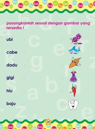 be bo
ba
bi bubo
be bo
ba
bi bubo
be bo
ba
bi bubo
bbu
be bo bi b be bo bi b be bo bi bbbi
26
pasangkanlah sesuai dengan gambar yang
tersedia !
ubi
cabe
dadu
gigi
hiu
baju
 