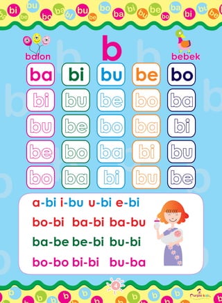ba
bi bu be ba
bi
bubebo
bbobi
bu
bo
babIbe
bu
be
ba
b
b
urple kids
Play, Learn dan
artmSeb
Together
R
b b b b b
b
bbalonbalon bebekbebek
ba
bibi
bubu
bebe
bobo
bi
bubu
bebe
bobo
baba
bu
bebe
bobo
baba
bibi
be
bobo
baba
bibi
bubu
bo
baba
bibi
bubu
bebe
a-bi i-bu u-bi e-bi
bo-bi ba-bi ba-bu
ba-be be-bi bu-bi
bo-bo bi-bi bu-ba
4
 