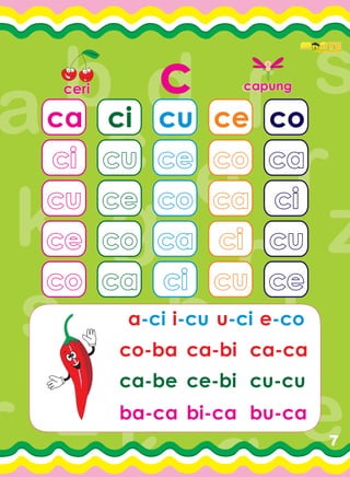 7
ccericeri capungcapung
ca
cici
cucu
cece
coco
ci
cucu
cece
coco
caca
cu
cece
coco
caca
cici
ce
coco
caca
cici
cucu
co
caca
cici
cucu
cece
a-ci i-cu u-ci e-co
co-ba ca-bi ca-ca
ca-be ce-bi cu-cu
ba-ca bi-ca bu-ca
Play, learn, and be smartPlay, learn, and be smart
 