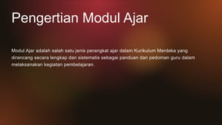 Pengertian Modul Ajar
Modul Ajar adalah salah satu jenis perangkat ajar dalam Kurikulum Merdeka yang
dirancang secara lengkap dan sistematis sebagai panduan dan pedoman guru dalam
melaksanakan kegiatan pembelajaran.
 