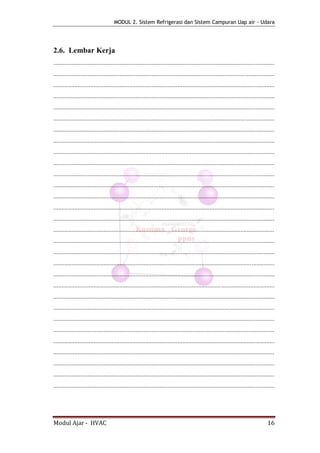 MODUL 2. Sistem Refrigerasi dan Sistem Campuran Uap air - Udara




2.6. Lembar Kerja
.........................................................................................................................................
.........................................................................................................................................
.........................................................................................................................................
.........................................................................................................................................
.........................................................................................................................................
.........................................................................................................................................
.........................................................................................................................................
.........................................................................................................................................
.........................................................................................................................................
.........................................................................................................................................
.........................................................................................................................................
.........................................................................................................................................
.........................................................................................................................................
.........................................................................................................................................
.........................................................................................................................................
.........................................................................................................................................
.........................................................................................................................................
.........................................................................................................................................
.........................................................................................................................................
.........................................................................................................................................
.........................................................................................................................................
.........................................................................................................................................
.........................................................................................................................................
.........................................................................................................................................
.........................................................................................................................................
.........................................................................................................................................
.........................................................................................................................................
.........................................................................................................................................
.........................................................................................................................................
.........................................................................................................................................




Modul Ajar - HVAC                                                                                                                   16
 