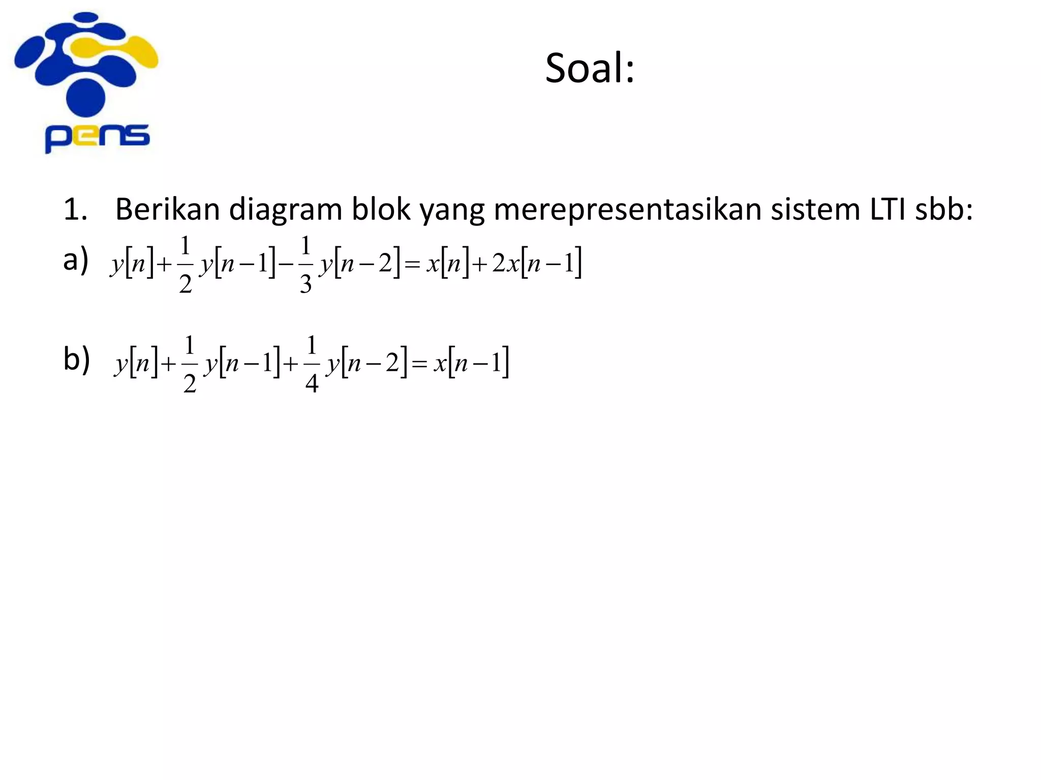 Soal:
1. Berikan diagram blok yang merepresentasikan sistem LTI sbb:
a)
b)
         122
3
1
1
2
1
 nxnxnynyny
       12
4
1
1
2
1
 nxnynyny
 