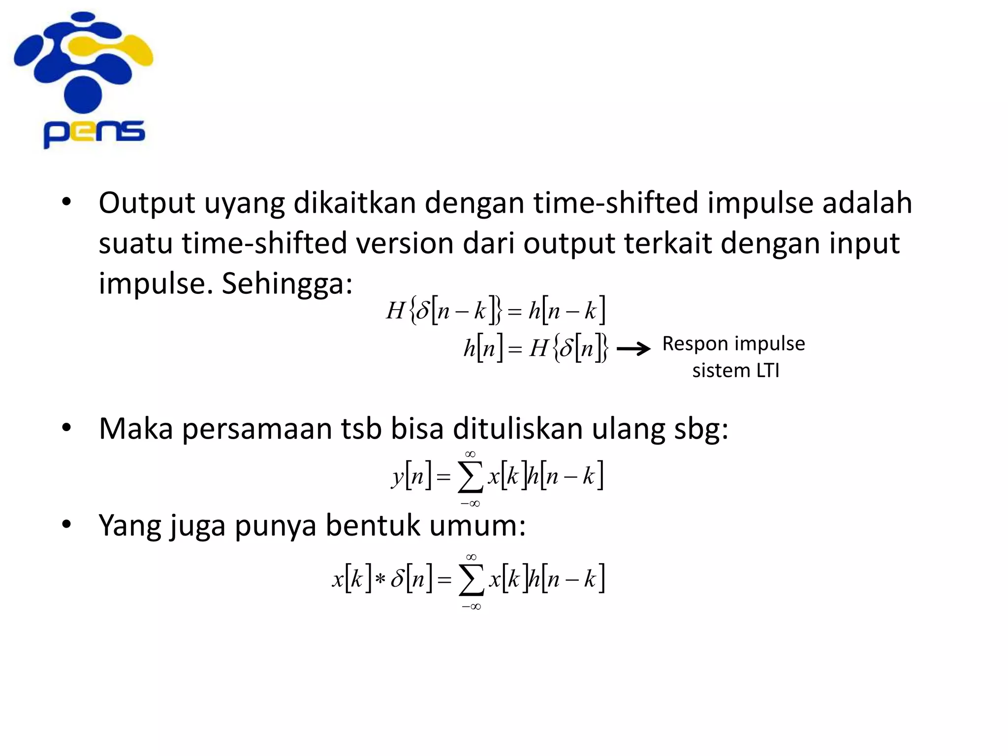 • Output uyang dikaitkan dengan time-shifted impulse adalah
suatu time-shifted version dari output terkait dengan input
impulse. Sehingga:
• Maka persamaan tsb bisa dituliskan ulang sbg:
• Yang juga punya bentuk umum:
    
    nHnh
knhknH
d
d


Respon impulse
sistem LTI
     


 knhkxny
       


 knhkxnkx d
 