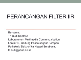 PERANCANGAN FILTER IIR
Bersama:
Tri Budi Santoso
Laboratorium Multimedia Commmunication
Lantai 10, Gedung Pasca sarjana Terapan
Politeknik Elektronika Negeri Surabaya,
tribudi@pens.ac.id
 