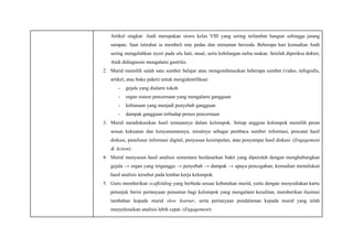 Artikel singkat: Andi merupakan siswa kelas VIII yang sering terlambat bangun sehingga jarang
sarapan. Saat istirahat ia membeli mie pedas dan minuman bersoda. Beberapa hari kemudian Andi
sering mengeluhkan nyeri pada ulu hati, mual, serta kehilangan nafsu makan. Setelah diperiksa dokter,
Andi didiagnosis mengalami gastritis.
2.​ Murid memilih salah satu sumber belajar atau mengombinasikan beberapa sumber (video, infografis,
artikel, atau buku paket) untuk mengidentifikasi:
-​ gejala yang dialami tokoh
-​ organ sistem pencernaan yang mengalami gangguan
-​ kebiasaan yang menjadi penyebab gangguan
-​ dampak gangguan terhadap proses pencernaan
3.​ Murid mendiskusikan hasil temuannya dalam kelompok. Setiap anggota kelompok memilih peran
sesuai kekuatan dan kenyamanannya, misalnya sebagai pembaca sumber informasi, pencatat hasil
diskusi, penelusur informasi digital, penyusun kesimpulan, atau penyampai hasil diskusi. (Engagement
& Action)
4.​ Murid menyusun hasil analisis sementara berdasarkan bukti yang diperoleh dengan menghubungkan
gejala → organ yang terganggu → penyebab → dampak → upaya pencegahan, kemudian menuliskan
hasil analisis tersebut pada lembar kerja kelompok.
5.​ Guru memberikan scaffolding yang berbeda sesuai kebutuhan murid, yaitu dengan menyediakan kartu
petunjuk berisi pertanyaan penuntun bagi kelompok yang mengalami kesulitan, memberikan ilustrasi
tambahan kepada murid slow learner, serta pertanyaan pendalaman kepada murid yang telah
menyelesaikan analisis lebih cepat. (Engagement)
 