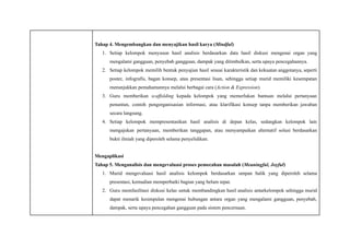 Tahap 4. Mengembangkan dan menyajikan hasil karya (Mindful)
1.​ Setiap kelompok menyusun hasil analisis berdasarkan data hasil diskusi mengenai organ yang
mengalami gangguan, penyebab gangguan, dampak yang ditimbulkan, serta upaya pencegahannya.
2.​ Setiap kelompok memilih bentuk penyajian hasil sesuai karakteristik dan kekuatan anggotanya, seperti
poster, infografis, bagan konsep, atau presentasi lisan, sehingga setiap murid memiliki kesempatan
menunjukkan pemahamannya melalui berbagai cara (Action & Expression).
3.​ Guru memberikan scaffolding kepada kelompok yang memerlukan bantuan melalui pertanyaan
penuntun, contoh pengorganisasian informasi, atau klarifikasi konsep tanpa memberikan jawaban
secara langsung.
4.​ Setiap kelompok mempresentasikan hasil analisis di depan kelas, sedangkan kelompok lain
mengajukan pertanyaan, memberikan tanggapan, atau menyampaikan alternatif solusi berdasarkan
bukti ilmiah yang diperoleh selama penyelidikan.
Mengaplikasi
Tahap 5. Menganalisis dan mengevaluasi proses pemecahan masalah (Meaningful, Joyful)
1.​ Murid mengevaluasi hasil analisis kelompok berdasarkan umpan balik yang diperoleh selama
presentasi, kemudian memperbaiki bagian yang belum tepat.
2.​ Guru memfasilitasi diskusi kelas untuk membandingkan hasil analisis antarkelompok sehingga murid
dapat menarik kesimpulan mengenai hubungan antara organ yang mengalami gangguan, penyebab,
dampak, serta upaya pencegahan gangguan pada sistem pencernaan.
 