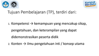 Tujuan Pembelajaran (TP), terdiri dari:
1. Kompetensi → kemampuan yang mencakup sikap,
pengetahuan, dan keterampilan yang dapat
didemonstrasikan peserta didik
2. Konten → ilmu pengetahuan inti / konsep utama
 