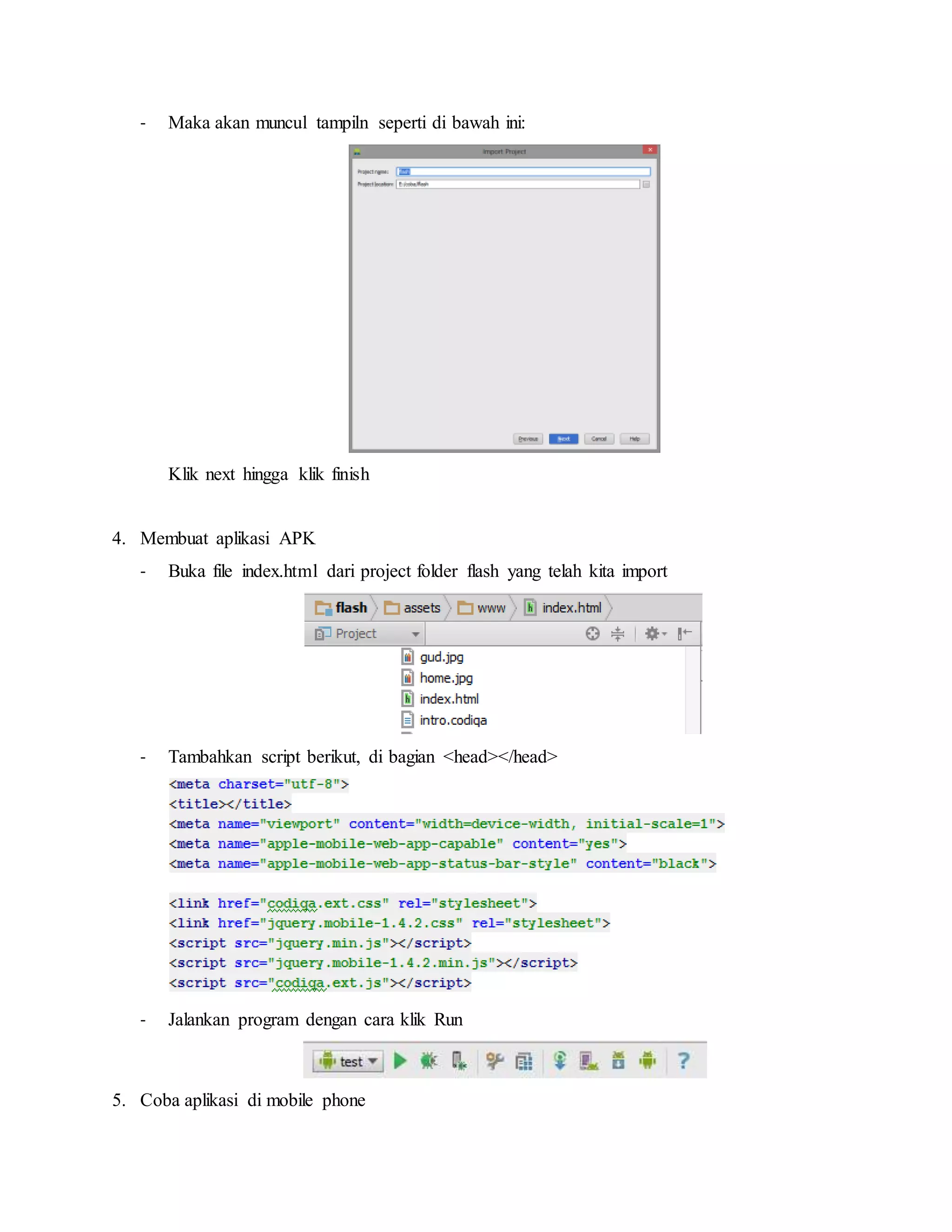 - Maka akan muncul tampiln seperti di bawah ini:
Klik next hingga klik finish
4. Membuat aplikasi APK
- Buka file index.html dari project folder flash yang telah kita import
- Tambahkan script berikut, di bagian <head></head>
- Jalankan program dengan cara klik Run
5. Coba aplikasi di mobile phone
 