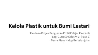 Kelola Plastik untuk Bumi Lestari
Panduan Projek Penguatan Profil Pelajar Pancasila
Bagi Guru SD Kelas V-VI (Fase C)
Tema: Gaya Hidup Berkelanjutan
 