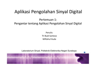 Aplikasi Pengolahan Sinyal Digital
Penulis:
Tri Budi Santoso
Miftahul Huda
Pertemuan 1:
Pengantar tentang Aplikasi Pengolahan Sinyal Digital
Laboratorium Sinyal, Politeknik Elektronika Negeri Surabaya
 