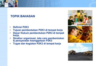 TOPIK BAHASAN 
•DefinisiP2K3 
•TujuanpembentukanP2K3ditempatkerja 
•DasarHukumpembentukanP2K3ditempatkerja, 
•Strukturorganisasi,tatacarapembentukan&persyaratankeanggotaanP2K3 
•TugasdankegiatanP2K3ditempatkerja  