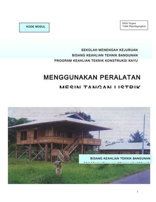 MENGGUNAKAN PERALATAN
MESIN TANGAN LISTRIK
SEKOLAH MENENGAH KEJURUAN
BIDANG KEAHLIAN TEHNIK BANGUNAN
PROGRAM KEAHLIAN TEKNIK KONSTRUKSI KAYU
i
BIDANG KEAHLIAN TEKNIK BANGUNAN
PROGRAM KEAHLIAN TEKNIK KONSTRUKSI
KODE MODUL
KYU.BGN.101 (1) A
Milik Negara
Tidak Diperdagangkan
 