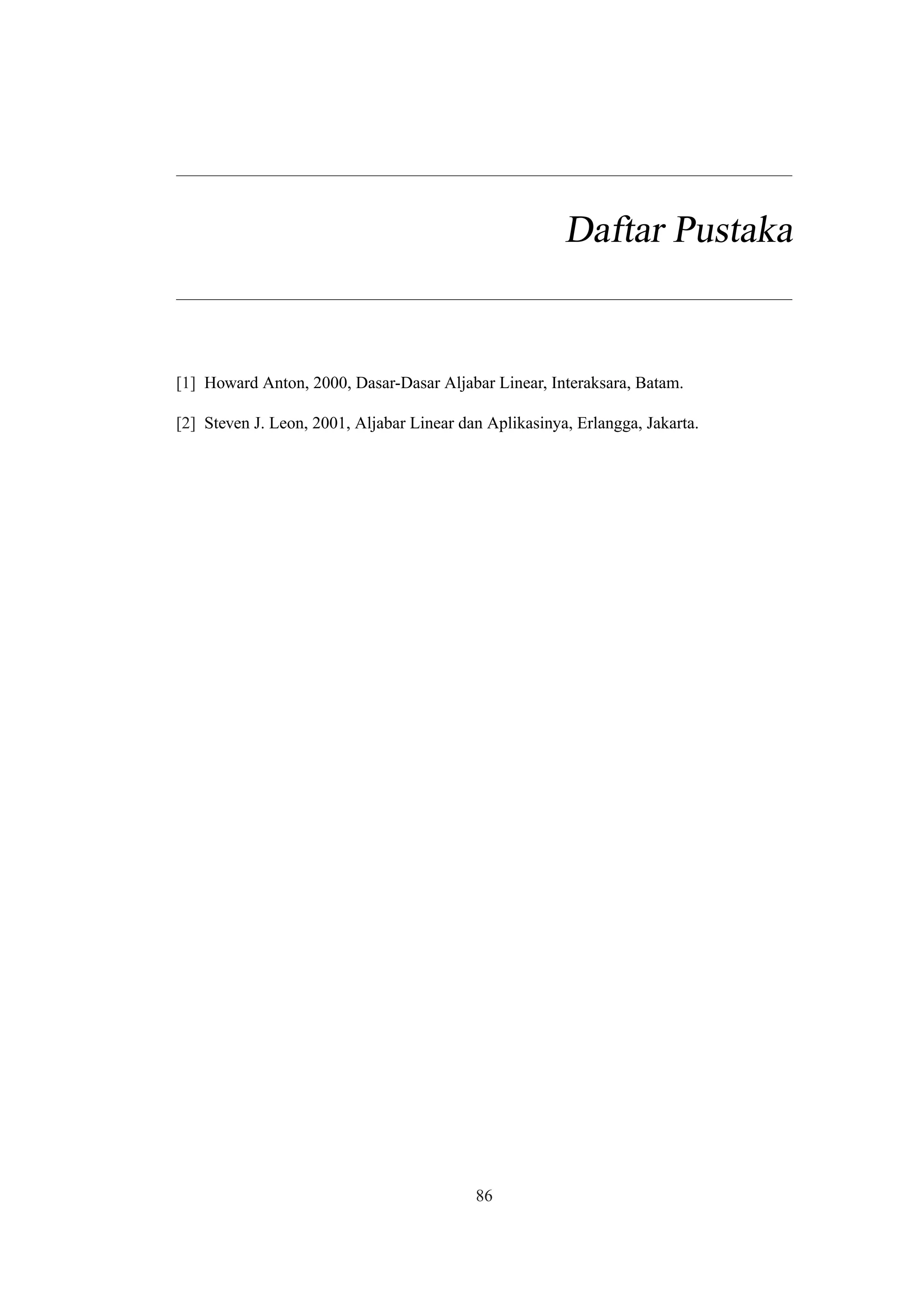 Daftar Pustaka
[1] Howard Anton, 2000, Dasar-Dasar Aljabar Linear, Interaksara, Batam.
[2] Steven J. Leon, 2001, Aljabar Linear dan Aplikasinya, Erlangga, Jakarta.
86
 