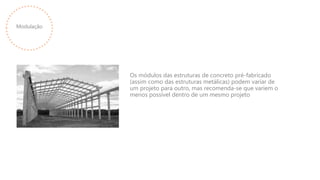 Modulação
Os módulos das estruturas de concreto pré-fabricado
(assim como das estruturas metálicas) podem variar de
um projeto para outro, mas recomenda-se que variem o
menos possível dentro de um mesmo projeto
 