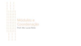Módulos e
Coordenação
Prof. Me. Lucas Reitz
 