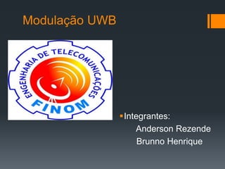 Modulação UWB 
Integrantes: 
Anderson Rezende 
Brunno Henrique  