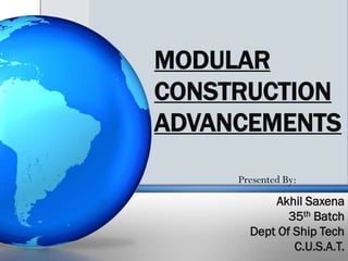 MODULAR
CONSTRUCTION
ADVANCEMENTS
Akhil Saxena
35th Batch
Dept Of Ship Tech
C.U.S.A.T.
Presented By:
 