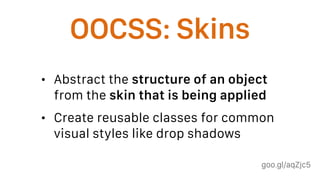 goo.gl/aqZjc5
OOCSS: Skins
• Abstract the structure of an object
from the skin that is being applied
• Create reusable classes for common
visual styles like drop shadows
 