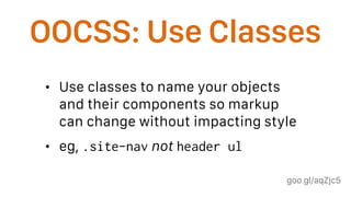 goo.gl/aqZjc5
OOCSS: Use Classes
• Use classes to name your objects
and their components so markup
can change without impacting style
• eg, .site-nav not header ul
 
