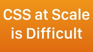 CSS at Scale
is Difficult
 