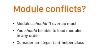 Module conflicts?
• Modules shouldn’t overlap much
• You should be able to load modules
in any order
• Consider an !important helper class
 