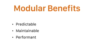 Modular Benefits
• Predictable
• Maintainable
• Performant
 