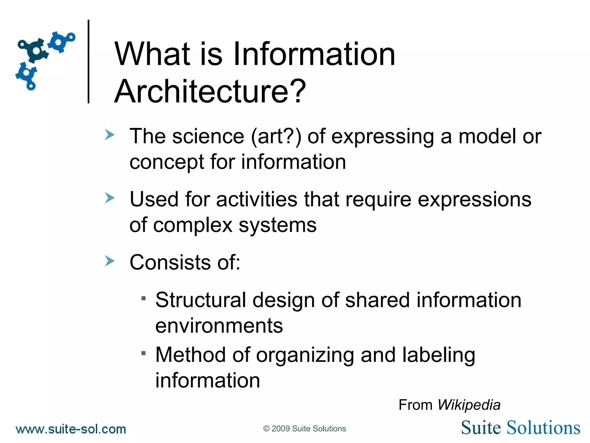 What is Information Architecture? The science (art?) of expressing a model or concept for information Used for activities that require expressions of complex systems Consists of: Structural design of shared information environments Method of organizing and labeling information From  Wikipedia 