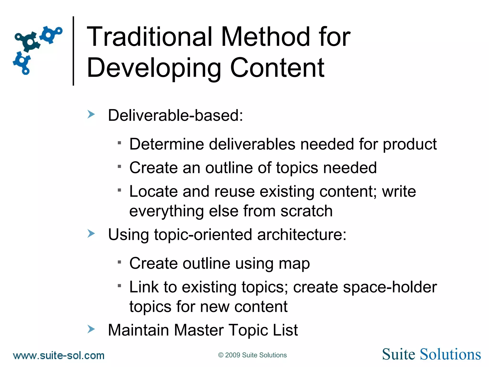 Traditional Method for Developing Content Deliverable-based: Determine deliverables needed for product Create an outline of topics needed Locate and reuse existing content; write everything else from scratch Using topic-oriented architecture: Create outline using map Link to existing topics; create space-holder topics for new content Maintain Master Topic List 