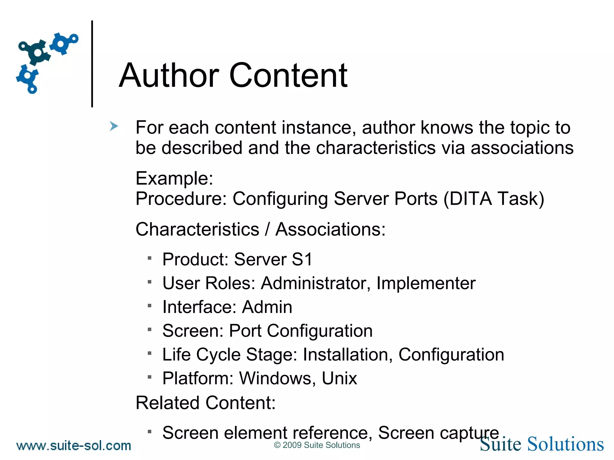 Author Content For each content instance, author knows the topic to be described and the characteristics via associations Example: Procedure: Configuring Server Ports (DITA Task) Characteristics / Associations: Product: Server S1 User Roles: Administrator, Implementer Interface: Admin Screen: Port Configuration Life Cycle Stage: Installation, Configuration Platform: Windows, Unix Related Content: Screen element reference, Screen capture 