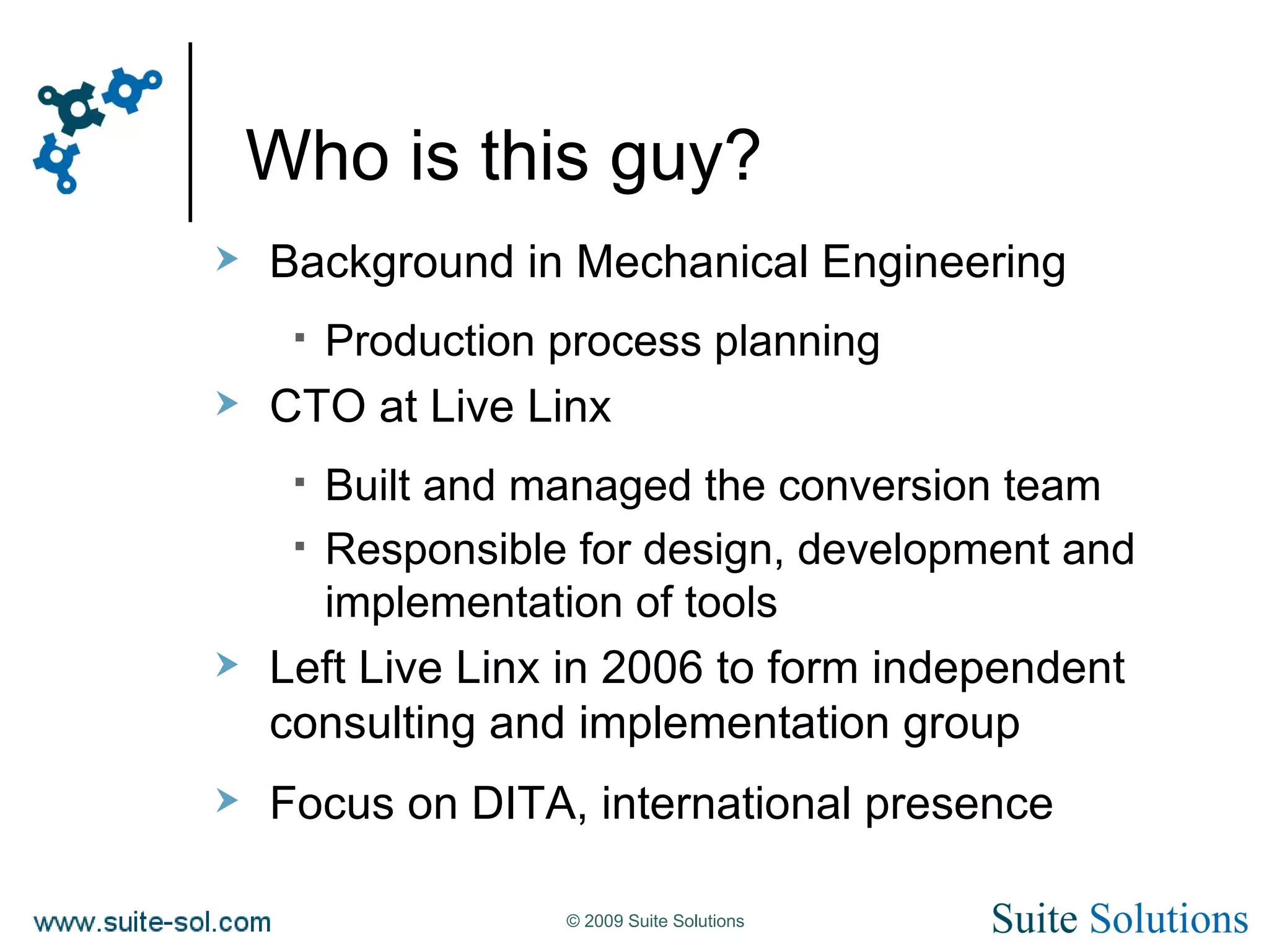 Who is this guy? Background in Mechanical Engineering Production process planning CTO at Live Linx Built and managed the conversion team Responsible for design, development and implementation of tools Left Live Linx in 2006 to form independent consulting and implementation group Focus on DITA, international presence 