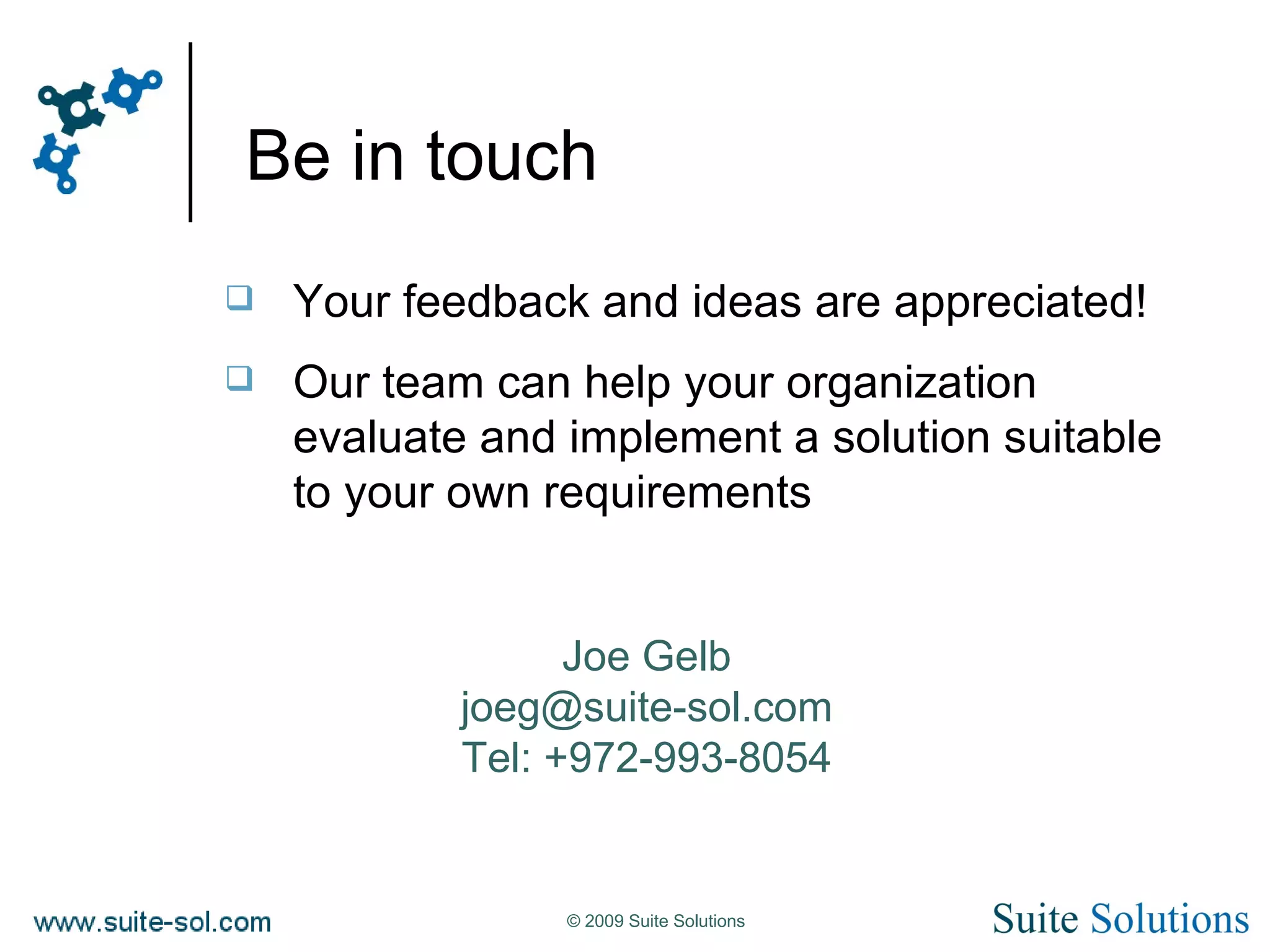 Be in touch Your feedback and ideas are appreciated! Our team can help your organization evaluate and implement a solution suitable to your own requirements Joe Gelb [email_address] Tel: +972-993-8054 