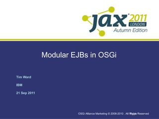 Modular EJBs in OSGi
Tim Ward
IBM
21 Sep 2011
OSGi Alliance Marketing © 2008-2010 . All Rights Reserved
Page 1
 