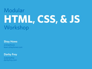 Modular
HTML, CSS, & JS
Workshop
Shay Howe
@shayhowe
learn.shayhowe.com
Darby Frey
@darbyfrey
darbyfrey.com
 