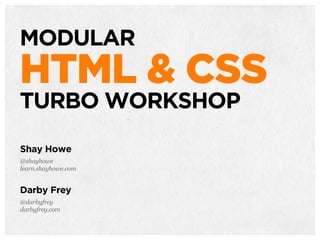 TACTICAL
HTML & CSS
MODULAR
HTML & CSS
TURBO WORKSHOP
Shay Howe
@shayhowe
learn.shayhowe.com
Darby Frey
@darbyfrey
darbyfrey.com
 