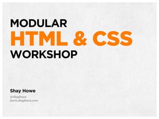 TACTICAL
HTML & CSS
Shay Howe
@shayhowe
learn.shayhowe.com
MODULAR
HTML & CSS
WORKSHOP
 