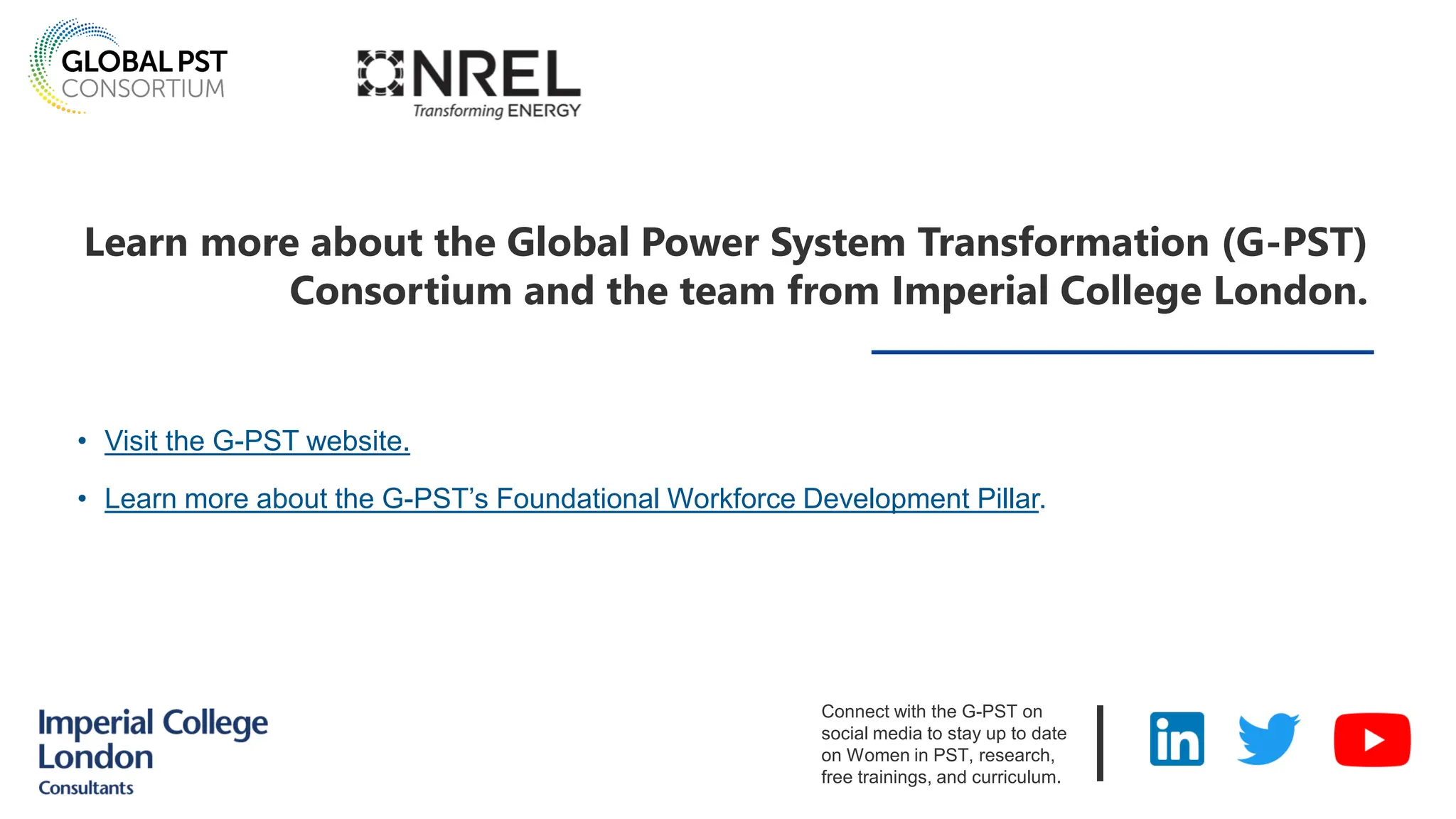 Learn more about the Global Power System Transformation (G-PST)
Consortium and the team from Imperial College London.
• Visit the G-PST website.
• Learn more about the G-PST’s Foundational Workforce Development Pillar.
|
Connect with the G-PST on
social media to stay up to date
on Women in PST, research,
free trainings, and curriculum.
 