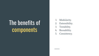 The benefits of
components
1. Modularity.
2. Extensibility.
3. Testability.
4. Reusability.
5. Consistency.
 