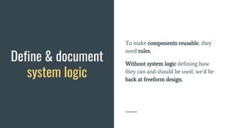 Define & document
system logic
To make components reusable, they
need rules.
Without system logic defining how
they can and should be used, we’d be
back at freeform design.
 