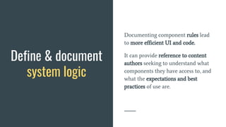 Define & document
system logic
Documenting component rules lead
to more efficient UI and code.
It can provide reference to content
authors seeking to understand what
components they have access to, and
what the expectations and best
practices of use are.
 