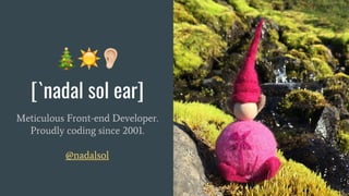 [`nadal sol ear]
Meticulous Front-end Developer.
Proudly coding since 2001.
@nadalsol
 