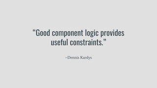 “Good component logic provides
useful constraints.”
–Dennis Kardys
 